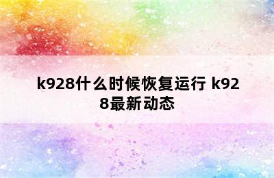 k928什么时候恢复运行 k928最新动态